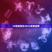 76年的龙女2022年的运势，88年龙女2022年运势
