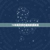 74年属虎男的最佳配偶属相，1974年出生的属虎人与哪种生肖婚配最好