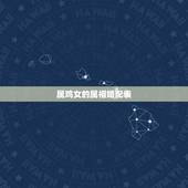 属鸡女的属相婚配表，属鸡的女生和什么属相最般配
