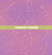 74年的虎和77的蛇婚配，74年属虎女和77年属蛇男婚姻相配吗？