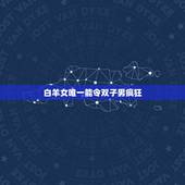白羊女唯一能令双子男疯狂，白羊女双子男谁吃定谁