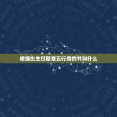 根据出生日期查五行命的书叫什么，生辰八字五行查询.详细点的