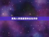 属兔人命里最苦的出生月份，属兔哪个月份出生更好