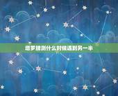 塔罗牌测什么时候遇到另一半，塔罗占卜 你和另一半会在什么场合相遇