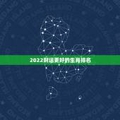 2022财运更好的生肖排名，2022年最旺的生肖排名