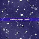 2022正月的虎和二月的虎，属虎的几月出生最好