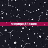 12星座是算农历还是算阳历，十二星座时间是用公历还是农历算的啊？