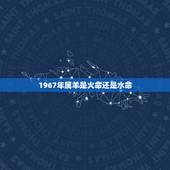 1967年属羊是火命还是水命，水命为什么又叫火羊