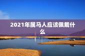 2021年属马人应该佩戴什么，2021年属马害太岁要佩戴什么吉祥物破解