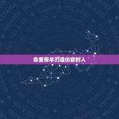命里带羊刃逢伤官的人，羊刃格女命的更佳配偶