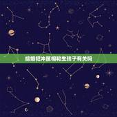 结婚犯冲属相和生孩子有关吗，结婚生肖相冲怎么办？