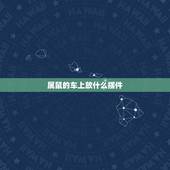 属鼠的车上放什么摆件，汽车内放什么摆件比较吉利