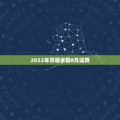 2022年苏珊米勒8月运势，苏珊米勒2012年8月运势什么时候出