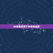 86年属虎男下半年的运势，属虎的男的佩戴什么