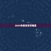 2024年属龙百年难遇，2024年是什么龙年