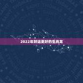 2022年财运更好的生肖龙，注定富翁命的四大生肖