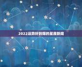 2022运势好到爆的星座新闻，巨蟹2022 爱情旺到爆