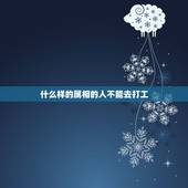 什么样的属相的人不能去打工，提车什么属相的人不能去