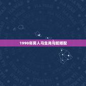 1990年男人马生肖与蛇婚配，1990年属马，适合和什么属相婚配