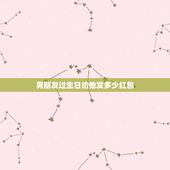 男朋友过生日给他发多少红包，男友生日我给他发多少钱红包比较合适？