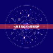 大林木和山头火婚配如何，属蛇大林木命和属猪山头火合适吗