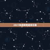 2021年结婚黄道吉日表，2021年结婚做被子什么日子好？