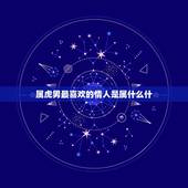 属虎男最喜欢的情人是属什么什，属虎的男人感情弱点