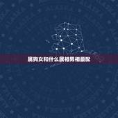 属狗女和什么属相男相最配，属狗女和哪个属相男最配 属狗女生属相婚配表