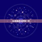 86年属虎36岁有一灾，86年属虎36岁有一灾