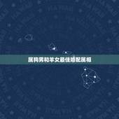 属狗男和羊女最佳婚配属相，属狗的和什么属相最配