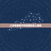 八字命理看不同时期的贵人属相，怎么看我们八字中的贵人求解