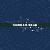 80年属猴男2022年运势，80年属猴的是什么命2021年的运势