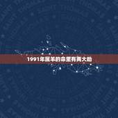 1991年属羊的命里有两大劫，1991属羊人最倒霉的几年