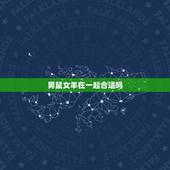 男鼠女羊在一起合适吗，男羊女鼠已婚破解法