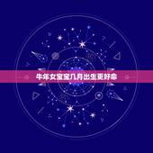 牛年女宝宝几月出生更好命，牛年几月生女儿更好
