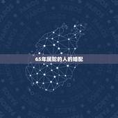 65年属蛇的人的婚配，65年出生的属蛇的人跟什么属相最有利