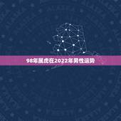 98年属虎在2022年男性运势，98年属虎2022年怎么样