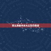 怎么测金木水火土五行命运，金木水火土命查询表出生时间