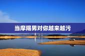 当摩羯男对你越来越污，当一个摩羯男开始和你暧昧了，是不是就说说明爱上你