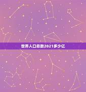 世界人口总数2021多少亿，世界人口有多少亿？