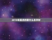 2010年属虎的取什么名字好，2010年3月30号4点零2出生姓张属虎