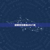 结婚吉日查询2021年，想在2021年（明年）结婚，请问有哪些好日子？