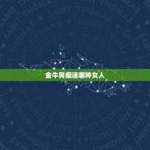 金牛男痴迷哪种女人，金牛男喜欢的四种女生是哪些类型？