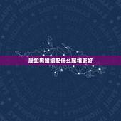 属蛇男婚姻配什么属相更好，属蛇人一辈子的克星