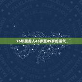 76年属龙人45岁至49岁的运气，1976年属龙四十岁后的运势