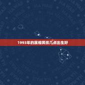 1993年的属相男孩几点出生好，你知道你的属相在几点出生，命最好