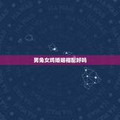 男兔女鸡婚姻相配好吗，男兔女龙婚配不好吗？