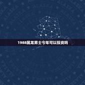 1988属龙男士今年可以投资吗，属龙的人2018年运程大全及破解 财运