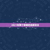 2021年两个属猪的结婚吉日，2021年属猪女嫁娶吉日