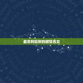 最吉利旺财的微信名女，女性旺财的微信名字有什么？